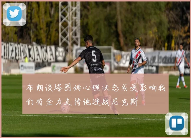 布朗谈塔图姆心理状态或受影响我们将全力支持他迎战尼克斯