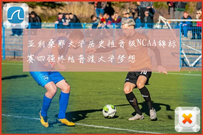 亚利桑那大学历史性晋级NCAA锦标赛四强终结普渡大学梦想