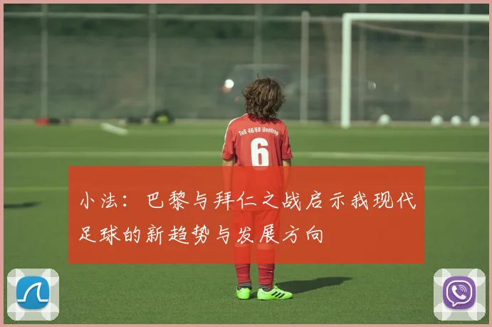 小法：巴黎与拜仁之战启示我现代足球的新趋势与发展方向