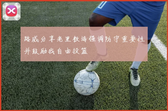 路威分享老里教诲强调防守重要性并鼓励我自由投篮