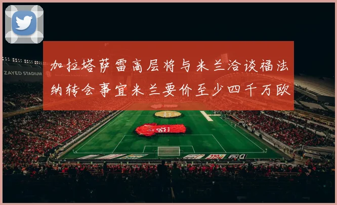 加拉塔萨雷高层将与米兰洽谈福法纳转会事宜米兰要价至少四千万欧元