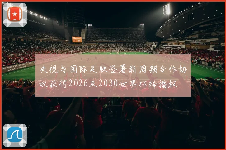 央视与国际足联签署新周期合作协议获得2026及2030世界杯转播权