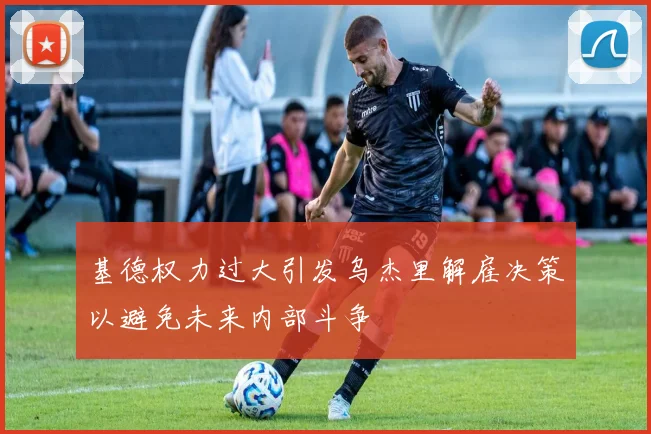 基德权力过大引发乌杰里解雇决策以避免未来内部斗争