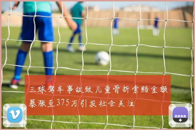 三球驾车事故致儿童骨折索赔金额暴涨至375万引发社会关注