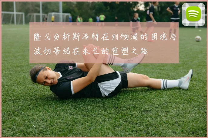 隆戈分析斯洛特在利物浦的困境与波切蒂诺在米兰的重塑之路