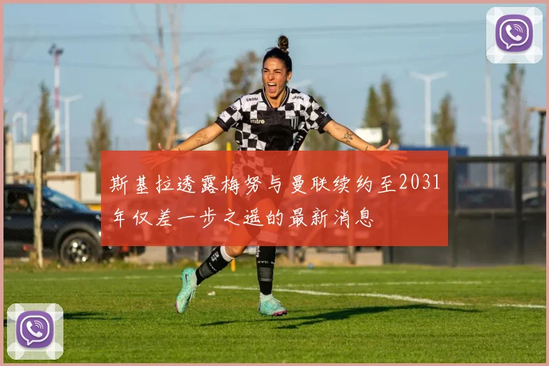 斯基拉透露梅努与曼联续约至2031年仅差一步之遥的最新消息