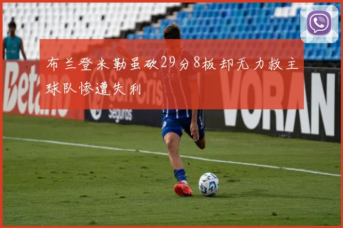 布兰登米勒虽砍29分8板却无力救主球队惨遭失利
