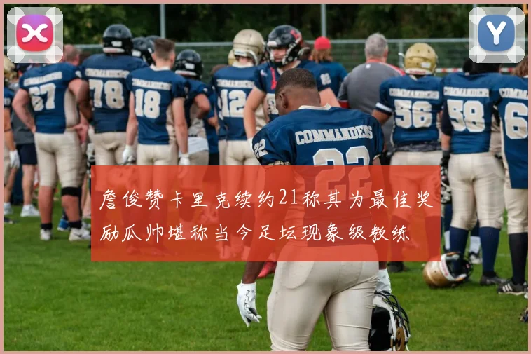 詹俊赞卡里克续约21称其为最佳奖励瓜帅堪称当今足坛现象级教练