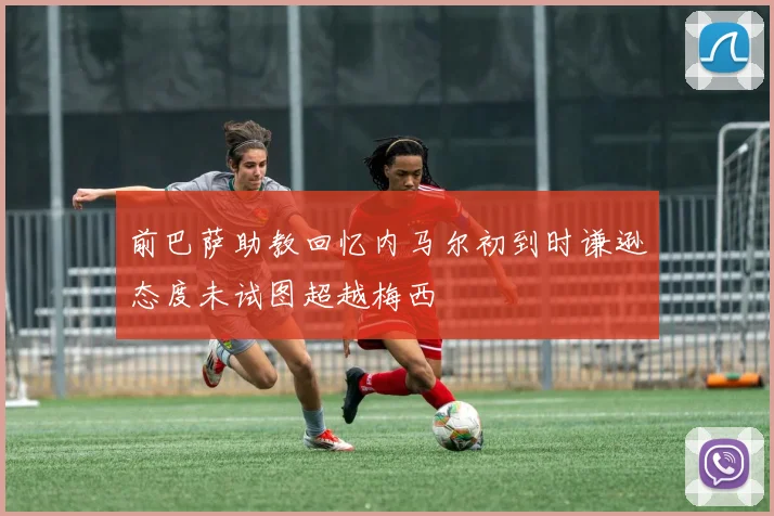 前巴萨助教回忆内马尔初到时谦逊态度未试图超越梅西