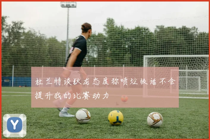 杜兰特谈狄龙态度称喷垃圾话不会提升我的比赛动力