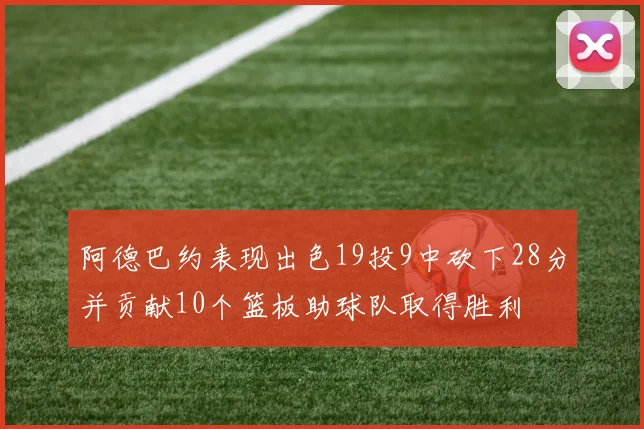 阿德巴约表现出色19投9中砍下28分并贡献10个篮板助球队取得胜利