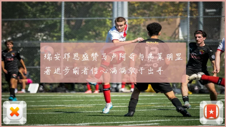 瑞安邓恩盛赞马卢阿奇与弗莱明显著进步前者信心满满敢于出手