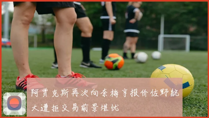 阿贾克斯再次向奈梅亨报价佐野航大遭拒交易前景堪忧