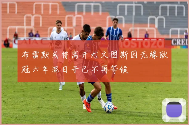 布雷默或将离开尤文图斯因无缘欧冠六年混日子已不再等候