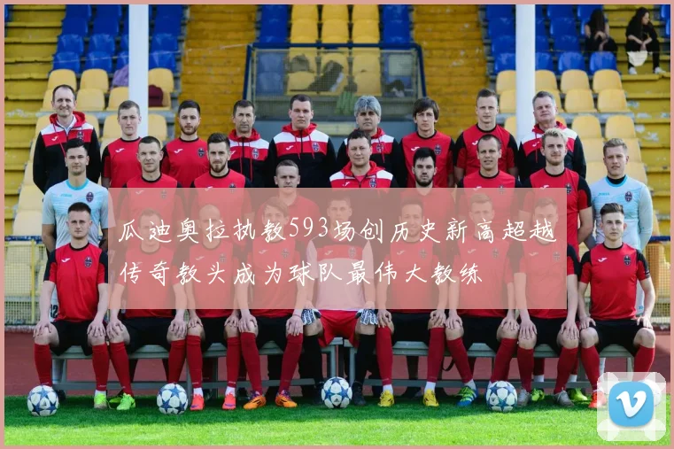 瓜迪奥拉执教593场创历史新高超越传奇教头成为球队最伟大教练