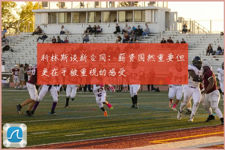 科林斯谈新合同：薪资固然重要但更在乎被重视的感受