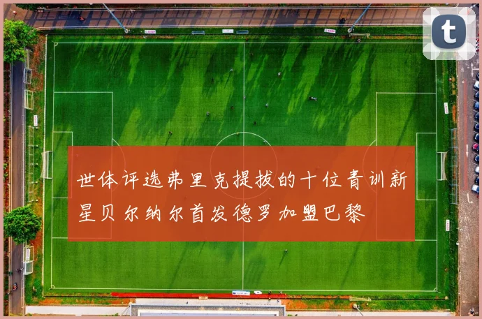 世体评选弗里克提拔的十位青训新星贝尔纳尔首发德罗加盟巴黎