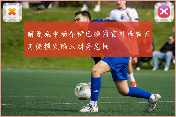 前曼城中场乔伊巴顿因官司面临百万镑损失陷入财务危机