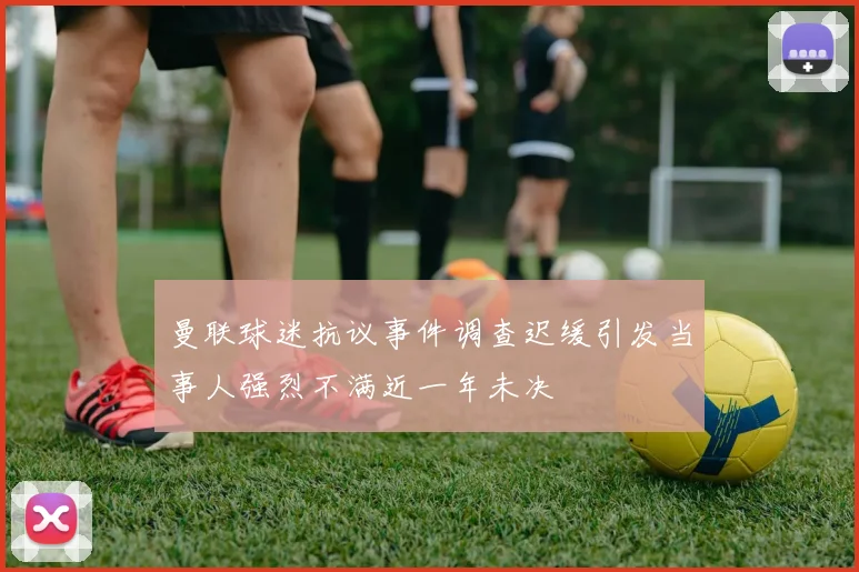 曼联球迷抗议事件调查迟缓引发当事人强烈不满近一年未决