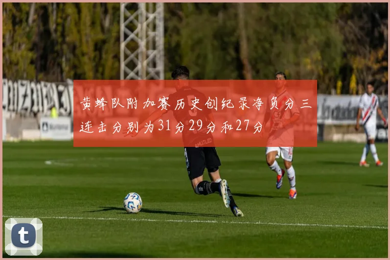 黄蜂队附加赛历史创纪录净负分三连击分别为31分29分和27分