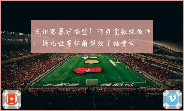 友谊赛暴铲福登！阿劳霍社媒被冲：搞毛世界杯前想毁了福登吗