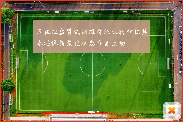 马祖拉盛赞武切维奇职业精神称其永远保持最佳状态准备上场
