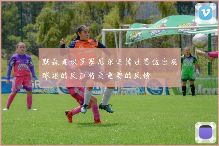 默森建议罗塞尼尔坚持让恩佐出场球迷的反应将是重要的反馈