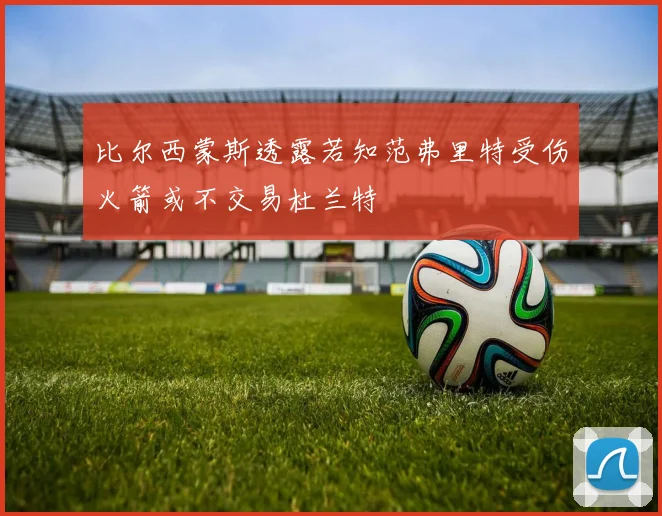 比尔西蒙斯透露若知范弗里特受伤火箭或不交易杜兰特