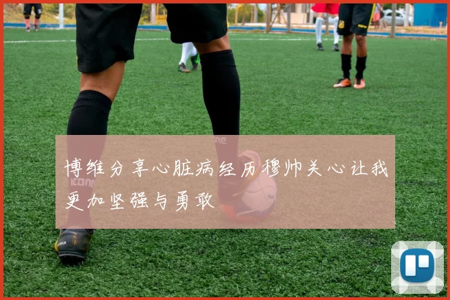博维分享心脏病经历穆帅关心让我更加坚强与勇敢