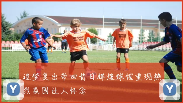 追梦复出带回昔日辉煌球馆重现热烈氛围让人怀念