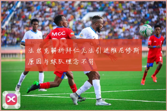 法尔克解析拜仁无法引进维尼修斯原因与球队理念不符