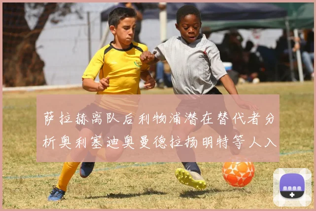 萨拉赫离队后利物浦潜在替代者分析奥利塞迪奥曼德拉扬明特等人入选