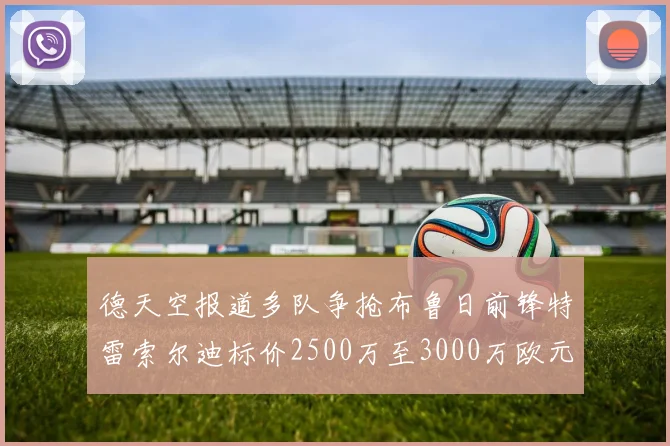 德天空报道多队争抢布鲁日前锋特雷索尔迪标价2500万至3000万欧元