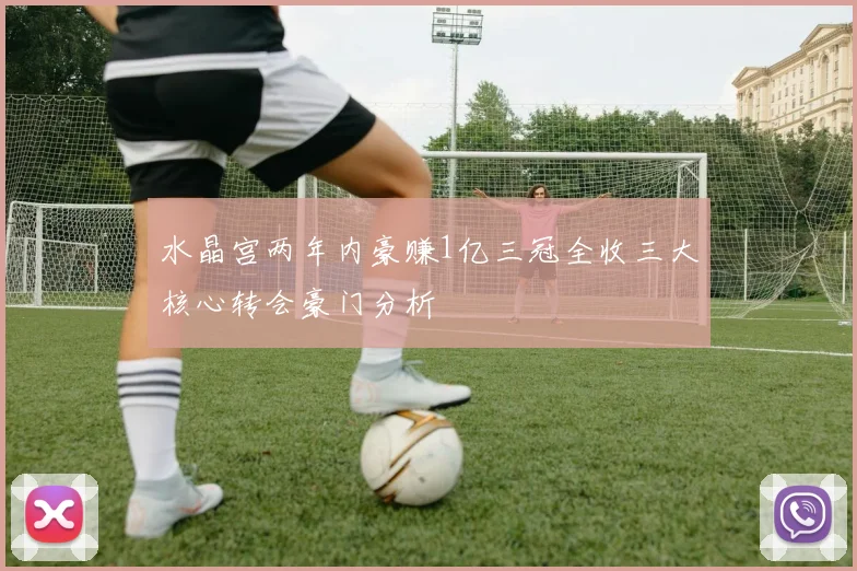 水晶宫两年内豪赚1亿三冠全收三大核心转会豪门分析