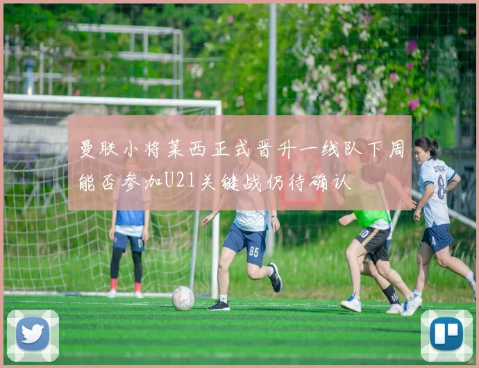 曼联小将莱西正式晋升一线队下周能否参加U21关键战仍待确认