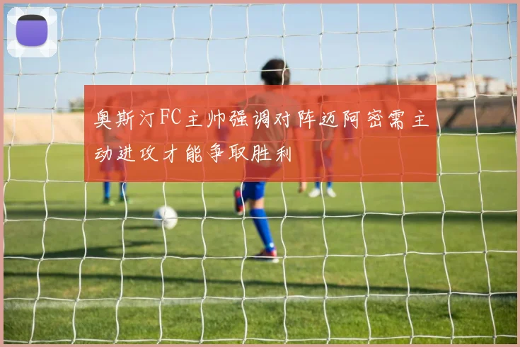 奥斯汀FC主帅强调对阵迈阿密需主动进攻才能争取胜利