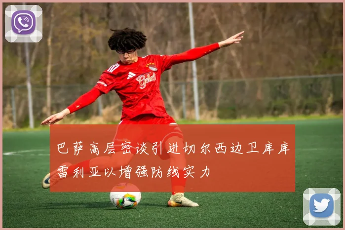 巴萨高层密谈引进切尔西边卫库库雷利亚以增强防线实力